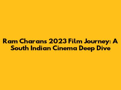 Ram Charan's 2023 Film Journey: A South Indian Cinema Deep Dive