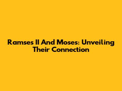 Ramses II And Moses: Unveiling Their Connection
