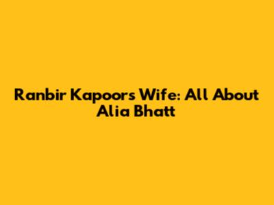 Ranbir Kapoor's Wife: All About Alia Bhatt