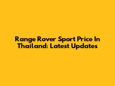 Range Rover Sport Price In Thailand: Latest Updates