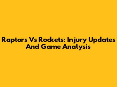 Raptors Vs Rockets: Injury Updates And Game Analysis