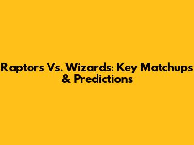 Raptors Vs. Wizards: Key Matchups & Predictions