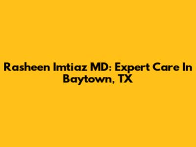 Rasheen Imtiaz MD: Expert Care In Baytown, TX