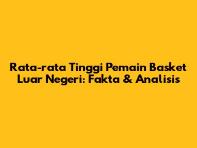 Rata-rata Tinggi Pemain Basket Luar Negeri: Fakta & Analisis