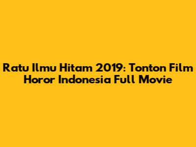 Ratu Ilmu Hitam 2019: Tonton Film Horor Indonesia Full Movie