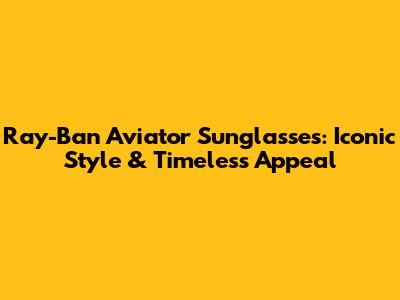 Ray-Ban Aviator Sunglasses: Iconic Style & Timeless Appeal