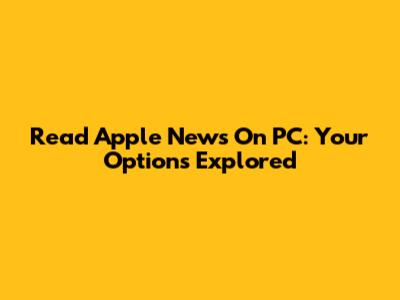 Read Apple News On PC: Your Options Explored