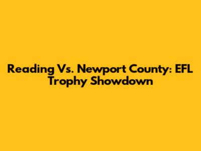 Reading Vs. Newport County: EFL Trophy Showdown