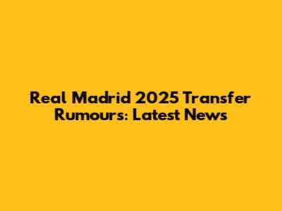Real Madrid 2025 Transfer Rumours: Latest News