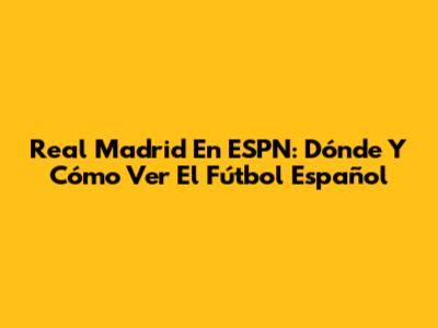 Real Madrid En ESPN: Dónde Y Cómo Ver El Fútbol Español