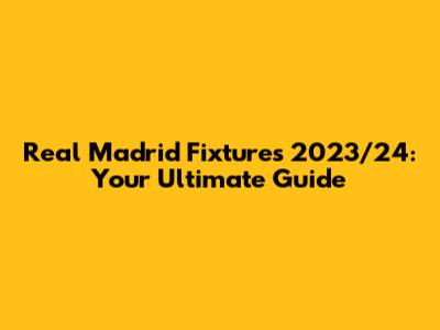 Real Madrid Fixtures 2023/24: Your Ultimate Guide