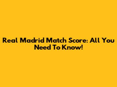 Real Madrid Match Score: All You Need To Know!