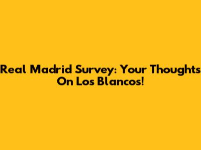 Real Madrid Survey: Your Thoughts On Los Blancos!