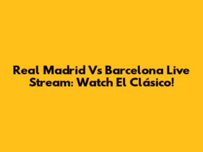 Real Madrid Vs Barcelona Live Stream: Watch El Clásico!