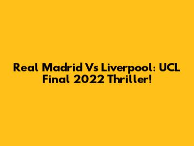 Real Madrid Vs Liverpool: UCL Final 2022 Thriller!