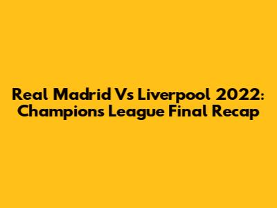 Real Madrid Vs Liverpool 2022: Champions League Final Recap