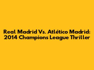 Real Madrid Vs. Atlético Madrid: 2014 Champions League Thriller