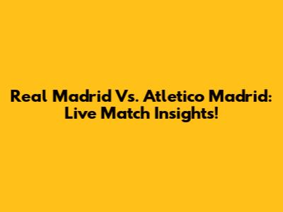 Real Madrid Vs. Atletico Madrid: Live Match Insights!