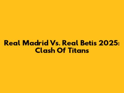 Real Madrid Vs. Real Betis 2025: Clash Of Titans