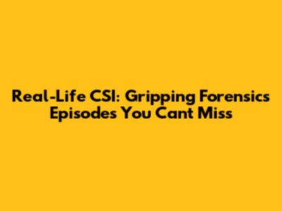 Real-Life CSI: Gripping Forensics Episodes You Can't Miss