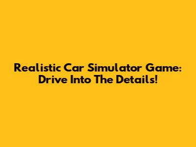 Realistic Car Simulator Game: Drive Into The Details!