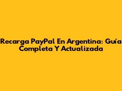 Recarga PayPal En Argentina: Guía Completa Y Actualizada