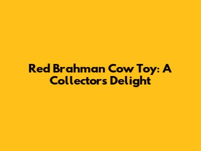 Red Brahman Cow Toy: A Collector's Delight