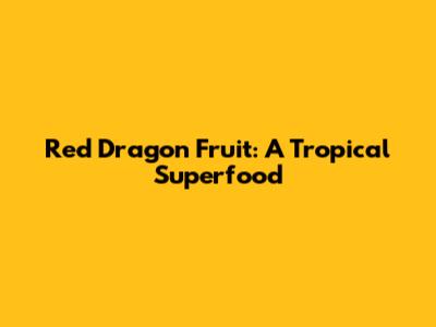 Red Dragon Fruit: A Tropical Superfood