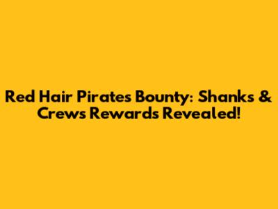 Red Hair Pirates Bounty: Shanks & Crew's Rewards Revealed!