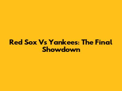Red Sox Vs Yankees: The Final Showdown
