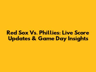 Red Sox Vs. Phillies: Live Score Updates & Game Day Insights