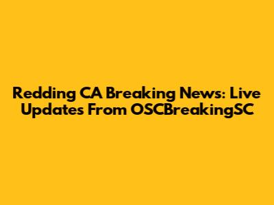 Redding CA Breaking News: Live Updates From OSCBreakingSC