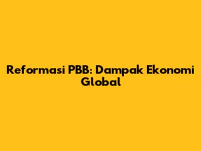 Reformasi PBB: Dampak Ekonomi Global