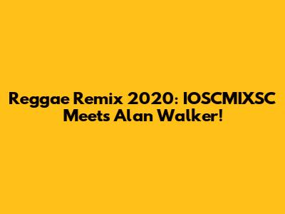 Reggae Remix 2020: IOSCMIXSC Meets Alan Walker!