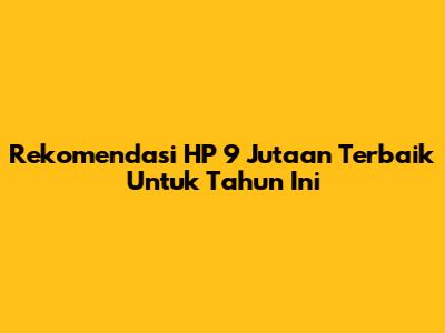 Rekomendasi HP 9 Jutaan Terbaik Untuk Tahun Ini