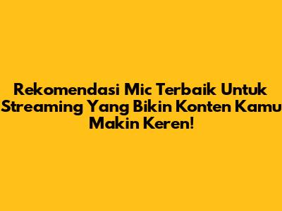 Rekomendasi Mic Terbaik Untuk Streaming Yang Bikin Konten Kamu Makin Keren!