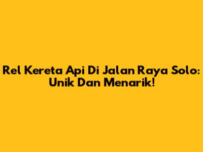 Rel Kereta Api Di Jalan Raya Solo: Unik Dan Menarik!