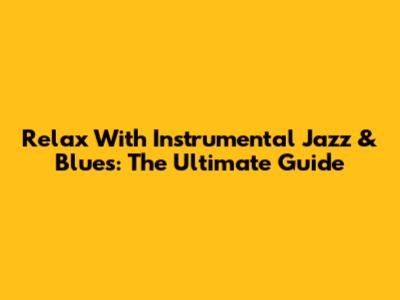 Relax With Instrumental Jazz & Blues: The Ultimate Guide
