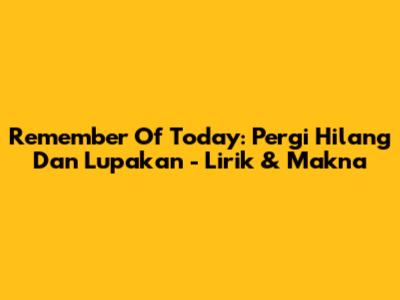 Remember Of Today: Pergi Hilang Dan Lupakan - Lirik & Makna