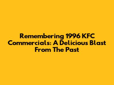 Remembering 1996 KFC Commercials: A Delicious Blast From The Past
