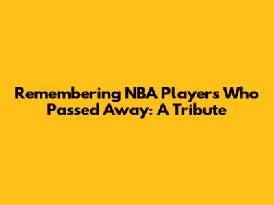 Remembering NBA Players Who Passed Away: A Tribute