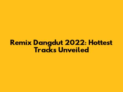 Remix Dangdut 2022: Hottest Tracks Unveiled
