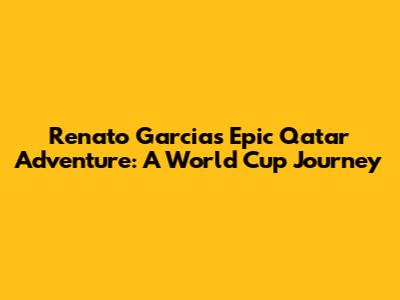 Renato Garcia's Epic Qatar Adventure: A World Cup Journey
