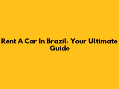Rent A Car In Brazil: Your Ultimate Guide