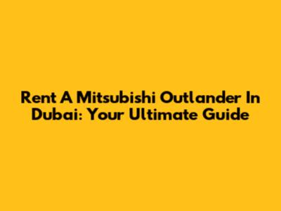 Rent A Mitsubishi Outlander In Dubai: Your Ultimate Guide