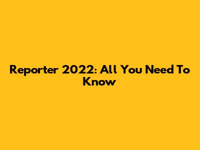 Reporter 2022: All You Need To Know