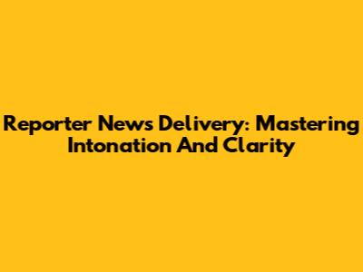 Reporter News Delivery: Mastering Intonation And Clarity