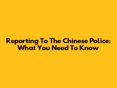 Reporting To The Chinese Police: What You Need To Know