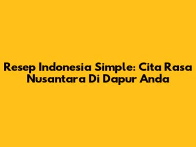 Resep Indonesia Simple: Cita Rasa Nusantara Di Dapur Anda