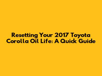 Resetting Your 2017 Toyota Corolla Oil Life: A Quick Guide
